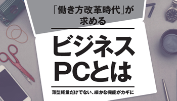 <法人PC特集>「働き方改革時代」が求めるビジネスPCとは――薄型軽量だけでない、細かな機能がカギに