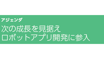 次の成長を見据えロボットアプリ開発に参入――アジェンダ