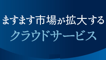 <ますます市場が拡大する クラウドサービス>ニーズに対応した豊富なサービス群