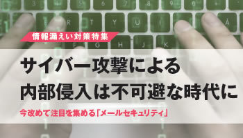 <情報漏えい対策特集>サイバー攻撃による内部侵入は不可避な時代に――今改めて注目を集める「メールセキュリティ」