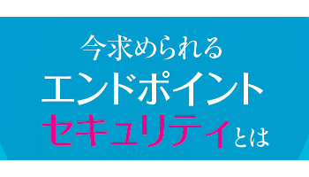 押し寄せる“次世代”の波 今求められるエンドポイントセキュリティとは