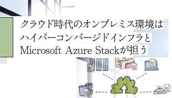 クラウド時代のオンプレミス環境は ハイパーコンバージドインフラと Microsoft Azure Stackが担う