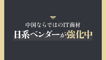 市場トレンドを抑える　中国ならではのIT商材　日系ベンダーが強化中