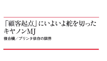 「顧客起点」にいよいよ舵を切ったキヤノンMJ　複合機／プリンタ依存の限界