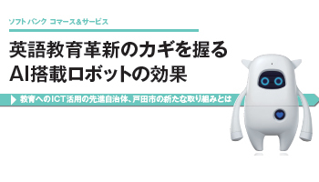 ＜ソフトバンク コマース＆サービス　導入事例＞英語教育革新のカギを握る　AI搭載ロボットの効果