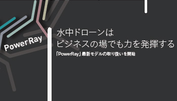 PowerRay 水中ドローンは ビジネスの場でも力を発揮する!