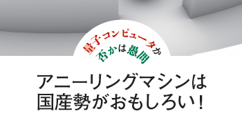 量子コンピュータか否かは愚問 アニーリングマシンは国産勢がおもしろい!
