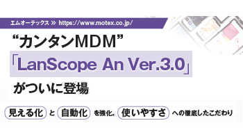 エムオーテックス “カンタンMDM”「LanScope An Ver.3.0」 がついに登場 見える化と自動化を強化。 使いやすさへの徹底したこだわり