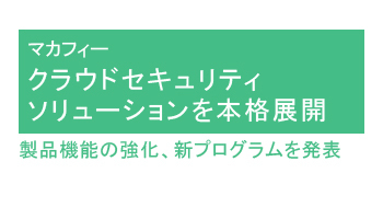 クラウドセキュリティソリューションを本格展開 製品機能の強化、新プログラムを発表――マカフィー