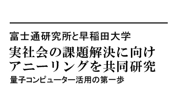 実社会の課題解決に向けアニーリングを共同研究 量子コンピューター活用の第一歩――富士通研究所と早稲田大学