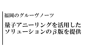 量子アニーリングを活用したソリューションのβ版を提供――福岡のグルーヴノーツ