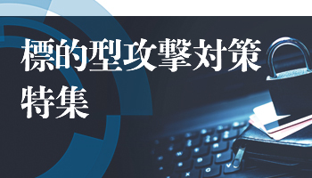 <標的型攻撃対策特集>永遠に続く「いたちごっこ」を防ぐ 強みを生かして標的型攻撃対策を施す