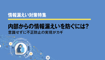 <情報漏えい対策特集>内部からの情報漏えいを防ぐには? 意識せずに不正防止の実現がカギ
