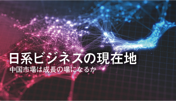 日系ビジネスの現在地　中国市場は成長の場になるか