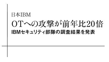 日本IBM　OTへの攻撃が前年比20倍　IBMセキュリティ部隊の調査結果を発表