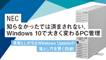 NEC　知らなかったでは済まされない、Windows 10で大きく変わるPC管理　見落としがちなWindows Updateの落とし穴を賢く回避！