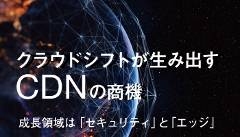 クラウドシフトが生み出すCDNの商機 成長領域は「セキュリティ」と「エッジ」
