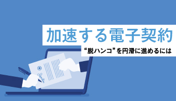 加速する電子契約 “脱ハンコ”を円滑に進めるには
