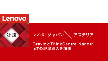 ＜対談＞レノボ・ジャパン×アステリア　GravioとThinkCentre NanoがIoTの現場導入を加速