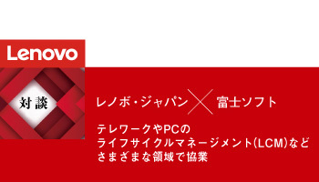 <対談>レノボ・ジャパン×富士ソフト テレワークやPCのライフサイクルマネージメント(LCM)などさまざまな領域で協業
