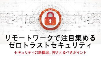 リモートワークで注目集めるゼロトラストセキュリティ セキュリティの新概念、押さえるべきポイント