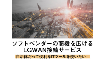 ソフトベンダーの商機を広げるLGWAN接続サービス　自治体だって便利なITツールを使いたい！