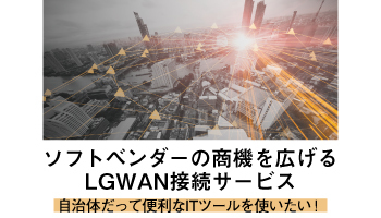 ソフトベンダーの商機を広げるLGWAN接続サービス 自治体だって便利なITツールを使いたい!