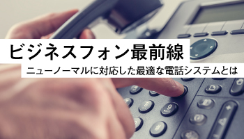 ビジネスフォン最前線 ニューノーマルに対応した最適な電話システムとは