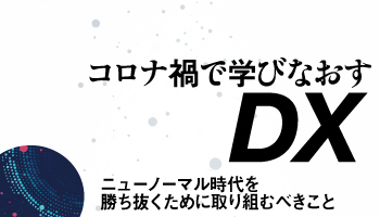 ニューノーマル時代を勝ち抜くために取り組むべきこと コロナ禍で学びなおすDX