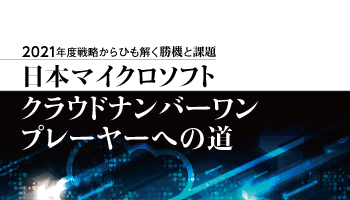 2021年度戦略からひも解く勝機と課題 日本マイクロソフト クラウドナンバーワンプレーヤーへの道