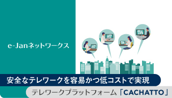 e-Janネットワークス 安全なテレワークを容易かつ低コストで実現 テレワークプラットフォーム「CACHATTO」
