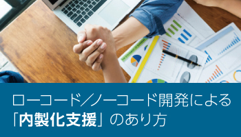 ローコード/ノーコード開発による「内製化支援」のあり方
