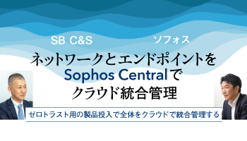 SB C&S ソフォス ネットワークとエンドポイントを Sophos Centralでクラウド統合管理 ゼロトラスト用の製品投入で全体をクラウドで統合管理する