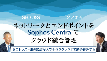 SB C&S　ソフォス　ネットワークとエンドポイントを　Sophos Centralでクラウド統合管理　ゼロトラスト用の製品投入で全体をクラウドで統合管理する