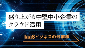 盛り上がる中堅中小企業のクラウド活用 IaaSビジネスの最前線