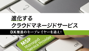 進化するクラウドマネージドサービス　DX推進のキープレイヤーを追え！