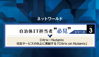 ネットワールド　自治体IT担当者 必見シリーズその3　Citrix×Nutanix住民サービスの向上に貢献する「Citrix on Nutanix」