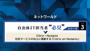 ネットワールド 自治体IT担当者 必見シリーズその3 Citrix×Nutanix住民サービスの向上に貢献する「Citrix on Nutanix」