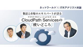 ネットワールド × ITRアナリスト対談　製品と市場のエキスパートが語る　クラウドプロフェッショナルサービス　CloudPath Servicesの「使いどころ」