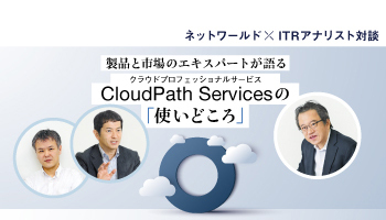 ネットワールド × ITRアナリスト対談 製品と市場のエキスパートが語る クラウドプロフェッショナルサービス CloudPath Servicesの「使いどころ」