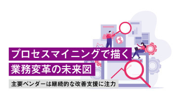 プロセスマイニングで描く業務変革の未来図 主要ベンダーは継続的な改善支援に注力
