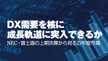 DX需要を核に成長軌道に突入できるか　NEC・富士通の上期決算から見る21年度市場