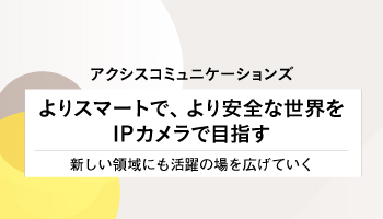 アクシスコミュニケーションズ　よりスマートで、より安全な世界をIPカメラで目指す　新しい領域にも活躍の場を広げていく