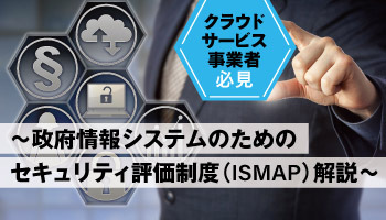 【クラウドサービス事業者必見～政府情報システムのためのセキュリティ評価制度（ISMAP）解説～・2】　ISMAP登録でまず行うべきこととは？