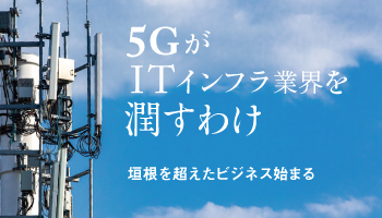 5GがITインフラ業界を潤すわけ　垣根を超えたビジネス始まる