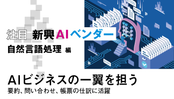 注目 新興AIベンダー(自然言語処理 編) AIビジネスの一翼を担う 要約、問い合わせ、帳票の仕訳に活躍