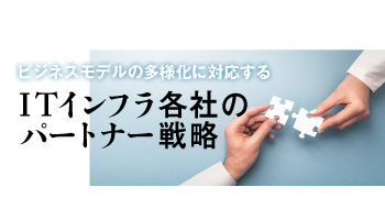 ビジネスモデルの多様化に対応する ITインフラ各社のパートナー戦略