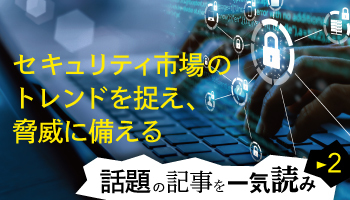 【話題の記事を一気読み・2】セキュリティ市場のトレンドを捉え、脅威に備える