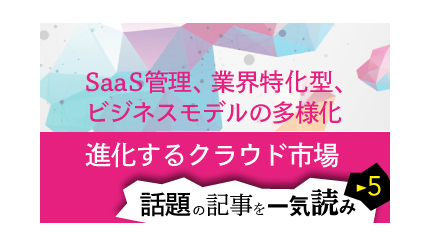 【話題の記事を一気読み・5】SaaS管理、業界特化型、ビジネスモデルの多様化　進化するクラウド市場