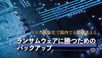 リスク顕在化で国内でも需要高まる　ランサムウェアに勝つためのバックアップ（下）